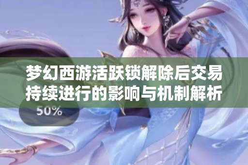 梦幻西游活跃锁解除后交易持续进行的影响与机制解析