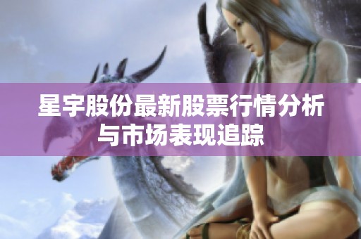 星宇股份最新股票行情分析与市场表现追踪