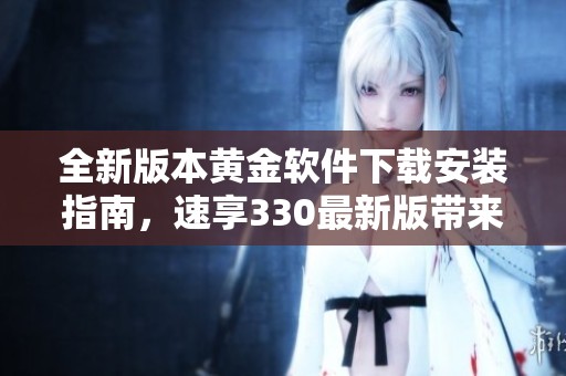 全新版本黄金软件下载安装指南，速享330最新版带来的便利