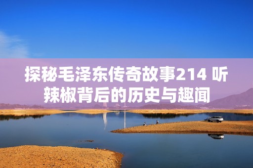 探秘毛泽东传奇故事214 听辣椒背后的历史与趣闻