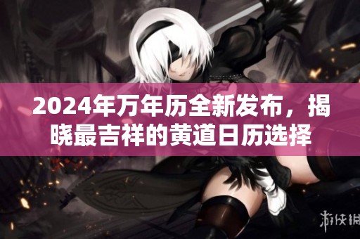 2024年万年历全新发布，揭晓最吉祥的黄道日历选择