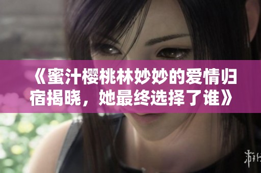 《蜜汁樱桃林妙妙的爱情归宿揭晓，她最终选择了谁》