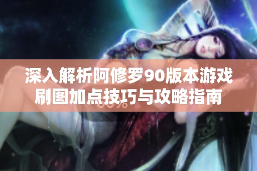 深入解析阿修罗90版本游戏刷图加点技巧与攻略指南