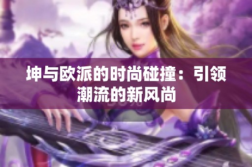 坤与欧派的时尚碰撞:引领潮流的新风尚 坤与欧派的时尚碰撞:引领潮流的新风尚