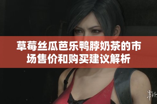 草莓丝瓜芭乐鸭脖奶茶的市场售价和购买建议解析