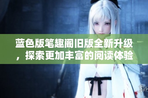 蓝色版笔趣阁旧版全新升级，探索更加丰富的阅读体验