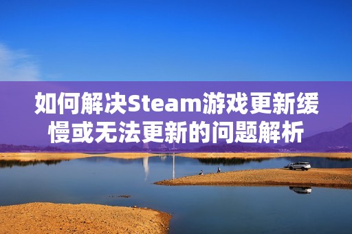 如何解决Steam游戏更新缓慢或无法更新的问题解析 如何解决Steam游戏更新缓慢或无法更新的问题解析