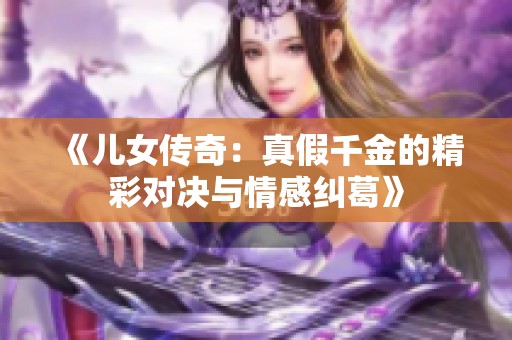 《儿女传奇:真假千金的精彩对决与情感纠葛》 《儿女传奇:真假千金的精彩对决与情感纠葛》