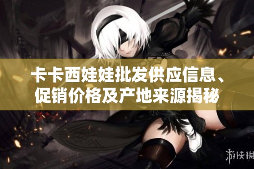 卡卡西娃娃批发供应信息、促销价格及产地来源揭秘