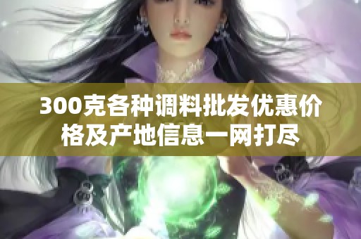 300克各种调料批发优惠价格及产地信息一网打尽 300克各种调料批发优惠价格及产地信息一网打尽