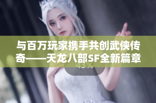 与百万玩家携手共创武侠传奇——天龙八部SF全新篇章震撼开启