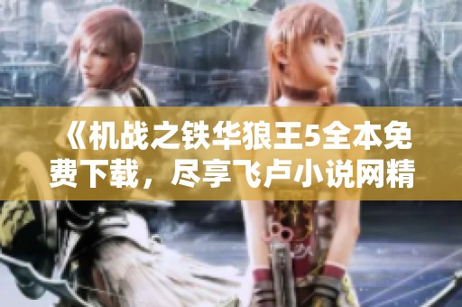《机战之铁华狼王5全本免费下载，尽享飞卢小说网精彩内容》