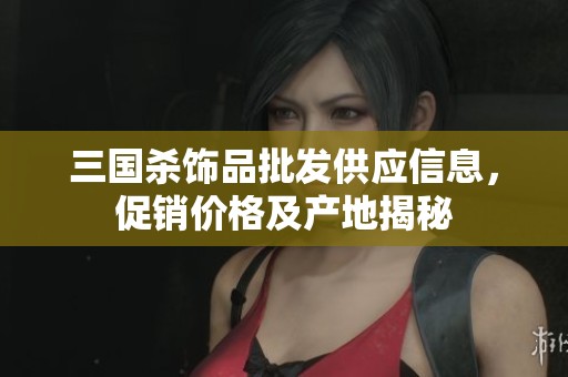 三国杀饰品批发供应信息，促销价格及产地揭秘