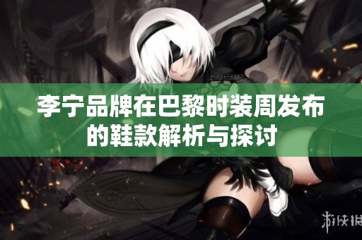 李宁品牌在巴黎时装周发布的鞋款解析与探讨