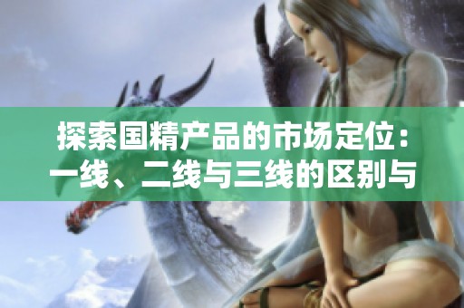 探索国精产品的市场定位：一线、二线与三线的区别与优势分析