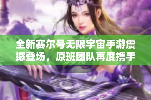 全新赛尔号无限宇宙手游震撼登场，原班团队再度携手续写星际传奇