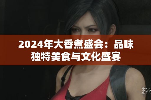 2024年大香煮盛会:品味独特美食与文化盛宴 2024年大香煮盛会:品味独特美食与文化盛宴