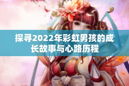 探寻2022年彩虹男孩的成长故事与心路历程 探寻2022年彩虹男孩的成长故事与心路历程