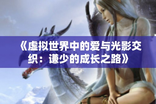 《虚拟世界中的爱与光影交织：谦少的成长之路》