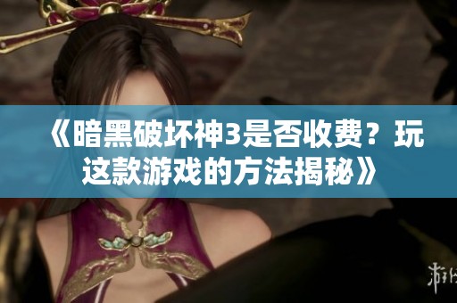 《暗黑破坏神3是否收费？玩这款游戏的方法揭秘》
