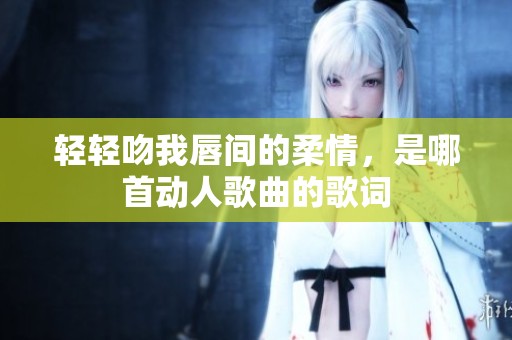 轻轻吻我唇间的柔情，是哪首动人歌曲的歌词
