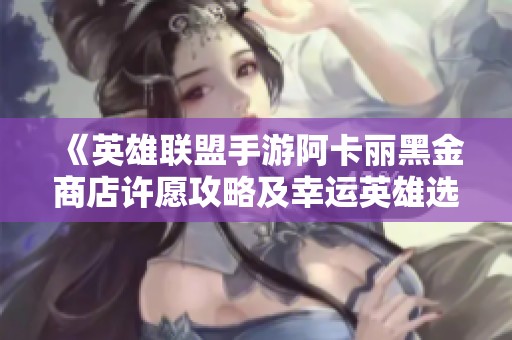 《英雄联盟手游阿卡丽黑金商店许愿攻略及幸运英雄选择技巧》