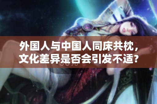 外国人与中国人同床共枕，文化差异是否会引发不适？