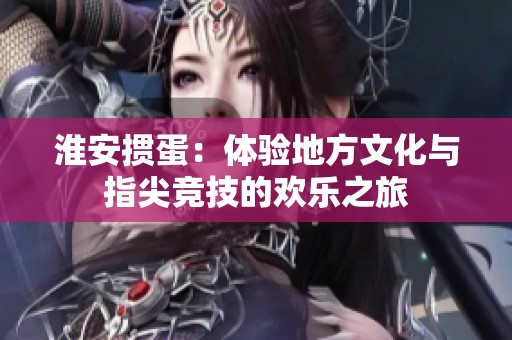 淮安掼蛋：体验地方文化与指尖竞技的欢乐之旅