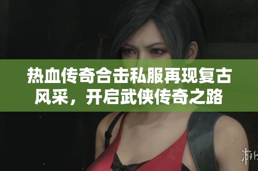 热血传奇合击私服再现复古风采，开启武侠传奇之路