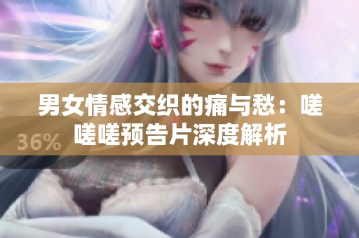 男女情感交织的痛与愁：嗟嗟嗟预告片深度解析