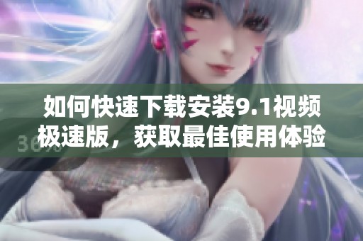 如何快速下载安装9.1视频极速版，获取最佳使用体验
