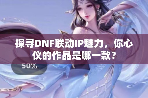 探寻DNF联动IP魅力，你心仪的作品是哪一款？