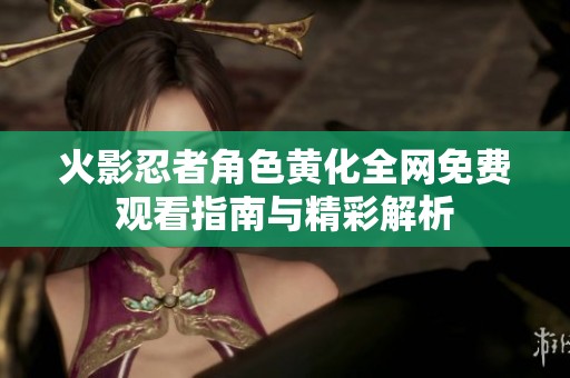 火影忍者角色黄化全网免费观看指南与精彩解析