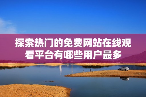 探索热门的免费网站在线观看平台有哪些用户最多