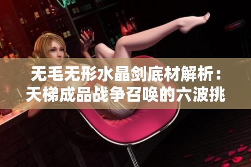 无毛无形水晶剑底材解析：天梯成品战争召唤的六波挑战