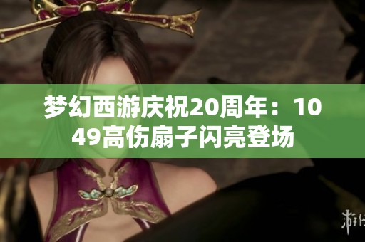 梦幻西游庆祝20周年:1049高伤扇子闪亮登场 梦幻西游庆祝20周年:1049高伤扇子闪亮登场