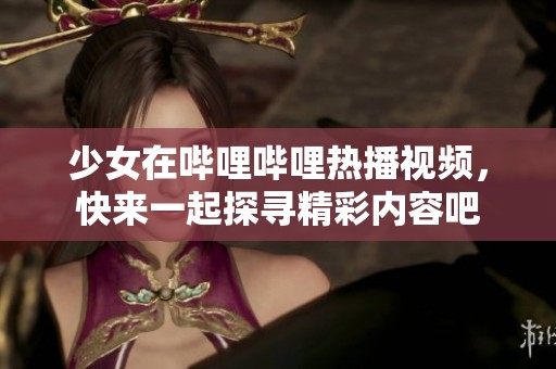 少女在哔哩哔哩热播视频，快来一起探寻精彩内容吧