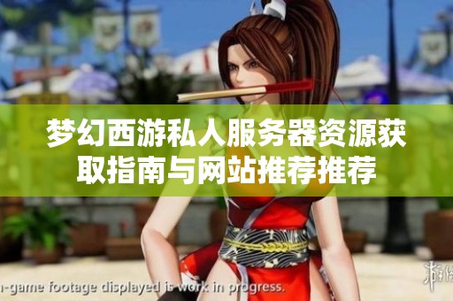梦幻西游私人服务器资源获取指南与网站推荐推荐
