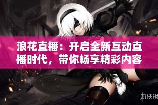 浪花直播：开启全新互动直播时代，带你畅享精彩内容