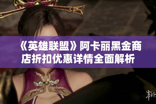 《英雄联盟》阿卡丽黑金商店折扣优惠详情全面解析