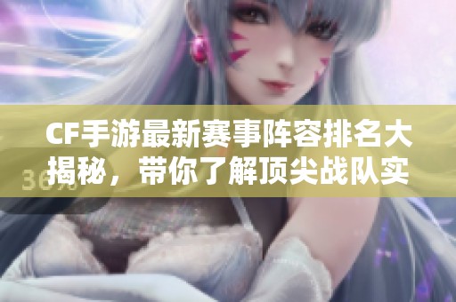 CF手游最新赛事阵容排名大揭秘，带你了解顶尖战队实力