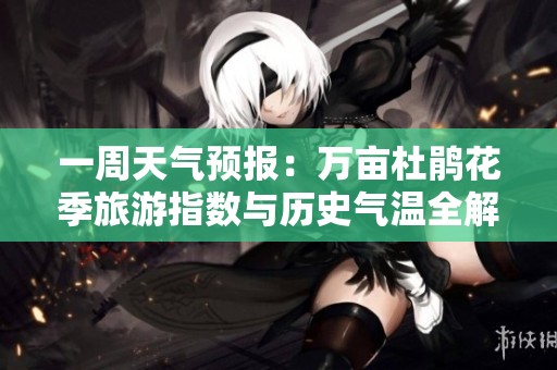 一周天气预报：万亩杜鹃花季旅游指数与历史气温全解析