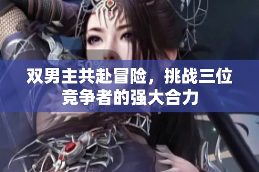 双男主共赴冒险，挑战三位竞争者的强大合力
