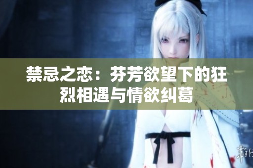 禁忌之恋：芬芳欲望下的狂烈相遇与情欲纠葛