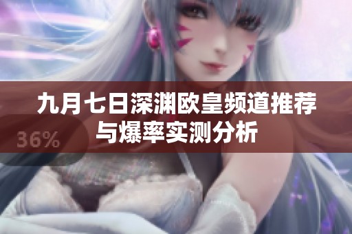 九月七日深渊欧皇频道推荐与爆率实测分析
