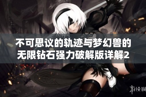 不可思议的轨迹与梦幻兽的无限钻石强力破解版详解2023年新版本