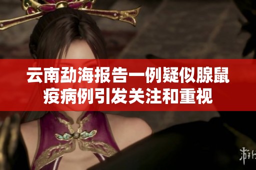 云南勐海报告一例疑似腺鼠疫病例引发关注和重视