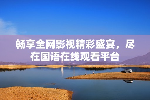畅享全网影视精彩盛宴，尽在国语在线观看平台