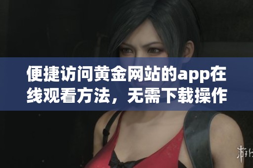 便捷访问黄金网站的app在线观看方法，无需下载操作