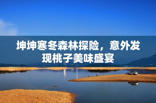 坤坤寒冬森林探险，意外发现桃子美味盛宴